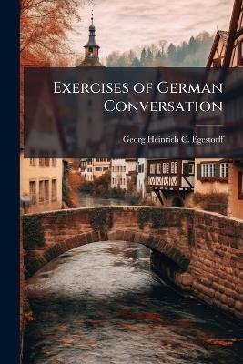Exercises of German Conversation - Georg Heinrich C Egestorff - cover