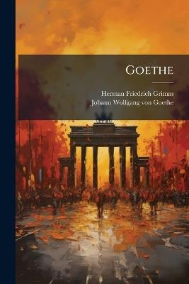 Goethe: Vorlesungen Gehalten an Der Kgl. Universität Zu Berlin - Herman Friedrich Grimm,Johann Wolfgang Von Goethe - cover