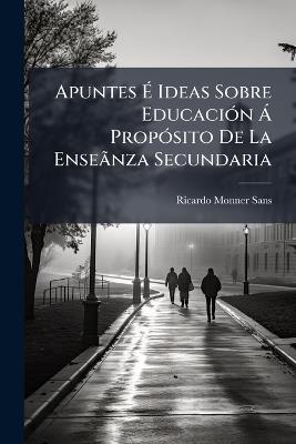 Apuntes É Ideas Sobre Educación Á Propósito De La Enseãnza Secundaria - Ricardo Monner Sans - cover