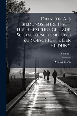 Didaktik Als Bildungslehre Nach Ihren Beziehungen Zur Socialforschung Und Zur Geschichte Der Bildung; Volume 1 - Otto Willmann - cover