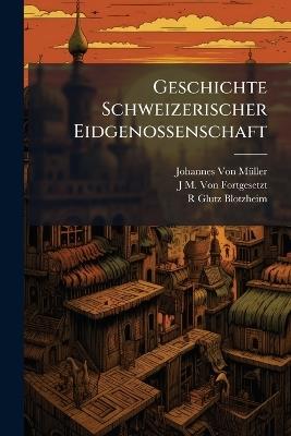 Geschichte Schweizerischer Eidgenossenschaft - Johannes Von Müller,J M Von Fortgesetzt,R Glutz-Blotzheim - cover