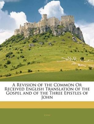 A Revision of the Common Or Received English Translation of the Gospel and of the Three Epistles of John - John - cover