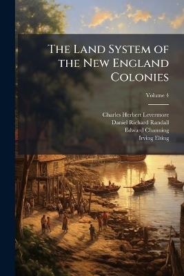 The Land System of the New England Colonies; Volume 4 - Charles Herbert Levermore,Daniel Richard Randall,Edward Channing - cover