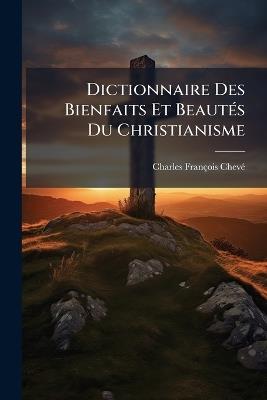 Dictionnaire Des Bienfaits Et Beautés Du Christianisme - Charles-François Chevé - cover