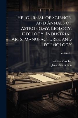 The Journal of Science, and Annals of Astronomy, Biology, Geology, Industrial Arts, Manufactures, and Technology; Volume 11 - William Crookes,James Samuelson - cover