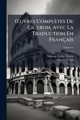 OEuvres Complètes De Ciceron, Avec La Traduction En Français, Volume 3 - Marcus Tullius Cicero,Désiré Nisard - cover