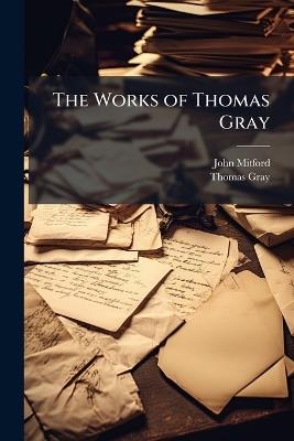 The Works of Thomas Gray: The Letters; With Important Additions and Corrections From His Own Manuscripts Selected and Edited by the Rev. John Mitford - John Mitford,Thomas Gray - cover