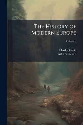 The History of Modern Europe: With an Account of the Decline & Fall of the Roman Empire; and a View of the Progress of Society, From the Rise of the Modern Kingdoms to the Peace of Paris in 1763; in a Series of Letters From a Nobleman to His Son; Volume 6 - Charles Coote,William Russell - cover