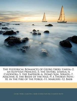 The Historical Romances of Georg Ebers: Uarda.-2. an Egyptian Princess.-3. the Sisters. Joshua.-4. Cleopatra.-5. the Emperor.-6. Homo Sum. Serapis.-7. Arachne.-8. the Bride of the Nile.-9. a Thorny Path.-10. in the Fire of the Forge.-11. Margery.-12. Barb - Georg Ebers,Clara Bell,Mary Joanna Safford - cover