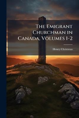 The Emigrant Churchman in Canada, Volumes 1-2 - Henry Christmas - cover