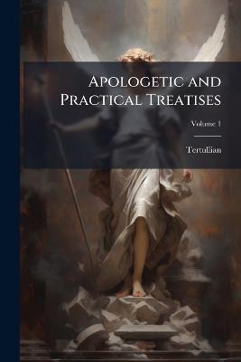 Apologetic and Practical Treatises; Volume 1 - Tertullian - cover