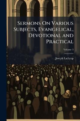 Sermons On Various Subjects, Evangelical, Devotional and Practical: Adapted to the Promotion of Christian Piety, Family Religion, and Youthful Virtue; Volume 3 - Joseph Lathrop - cover