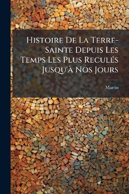 Histoire De La Terre-Sainte Depuis Les Temps Les Plus Reculés Jusqu'à Nos Jours: D'après Les Ouvrages Et Les Travaux De Berruyer ... [Et Al.] - Martin - cover