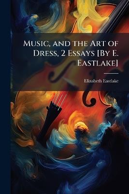 Music, and the Art of Dress, 2 Essays [By E. Eastlake] - Elizabeth Eastlake - cover