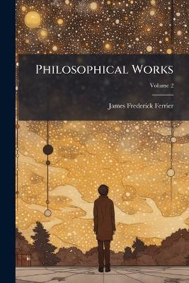 Philosophical Works; Volume 2 - James Frederick Ferrier - cover