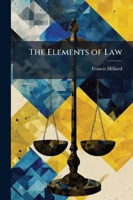 The Elements of Law: Being a Comprehensive Summary of American Jurisprudence. for the Use of Students, Men of Business and General Readers - Francis Hilliard - cover