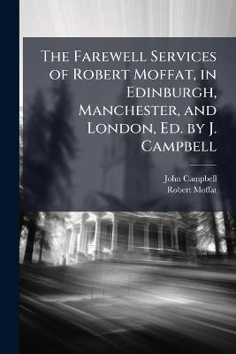 The Farewell Services of Robert Moffat, in Edinburgh, Manchester, and London, Ed. by J. Campbell - John Campbell,Robert Moffat - cover