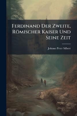 Ferdinand Der Zweite, Römischer Kaiser Und Seine Zeit - Johann Peter Silbert - cover