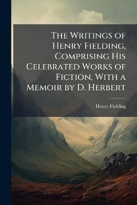 The Writings of Henry Fielding, Comprising His Celebrated Works of Fiction, With a Memoir by D. Herbert - Henry Fielding - cover