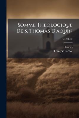 Somme Théologique De S. Thomas D'aquin; Volume 5 - D Ric Thomas,Thomas Aquinas,François Lachat - cover