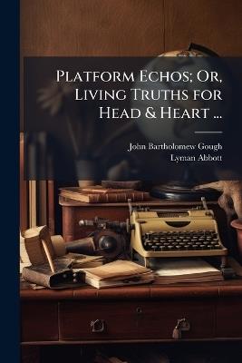 Platform Echos; Or, Living Truths for Head & Heart ...: With a History of Mr. Gough's Life & Work by Lyman Abbott - Lyman Abbott,John Bartholomew Gough - cover