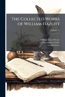 The Collected Works of William Hazlitt; Volume 11 - William Ernest Henley,Alfred Rayney Waller,Arnold Glover - cover