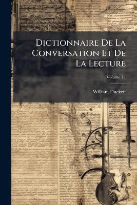 Dictionnaire De La Conversation Et De La Lecture: Inventaire Raisonné Des Notions Générale Les Plus Indispensable À Tous; Volume 14 - William Duckett - cover