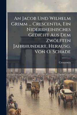 An Jacob Und Wilhelm Grimm ... Crescentia, Ein Niderrheinisches Gedicht Aus Dem Zwölften Jahrhundert, Herausg. Von O. Schade - Crescentia - cover