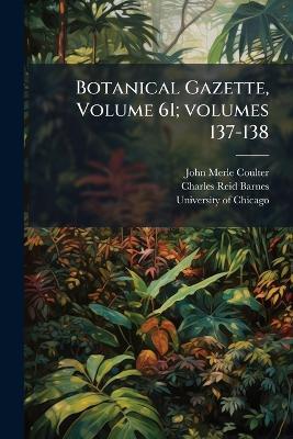 Botanical Gazette, Volume 61; volumes 137-138 - John Merle University of Chicago,Charles Reid Barnes - cover
