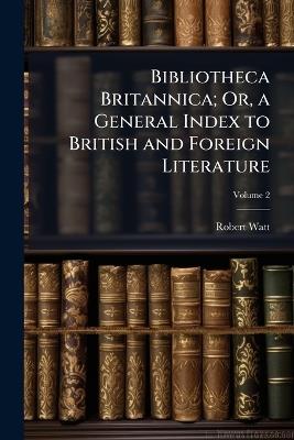 Bibliotheca Britannica; Or, a General Index to British and Foreign Literature; Volume 2 - Robert Watt - cover
