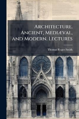 Architecture. Ancient, Mediæval, and Modern. Lectures - Thomas Roger Smith - cover