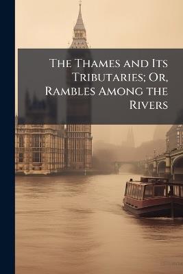 The Thames and Its Tributaries; Or, Rambles Among the Rivers - Anonymous - cover