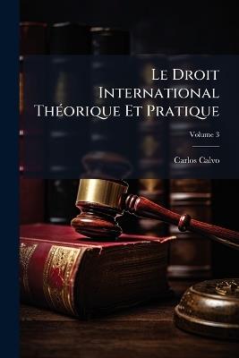 Le Droit International Théorique Et Pratique: Précédé D'un Exposé Historique Des Progrès De La Science Du Droit Des Gens; Volume 3 - Carlos Calvo - cover