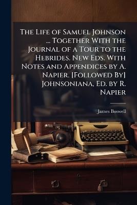 The Life of Samuel Johnson ... Together with the Journal of a Tour to the Hebrides. New Eds. with Notes and Appendices by A. Napier. [Followed By] Johnsoniana, Ed. by R. Napier - James Boswell - cover