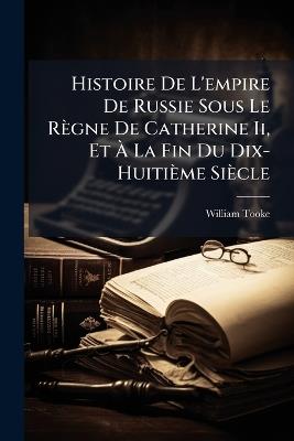 Histoire De L'empire De Russie Sous Le Règne De Catherine Ii, Et À La Fin Du Dix-Huitième Siècle - William Tooke - cover