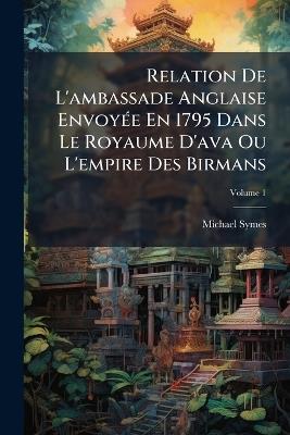 Relation De L'ambassade Anglaise Envoyée En 1795 Dans Le Royaume D'ava Ou L'empire Des Birmans; Volume 1 - Michael Symes - cover
