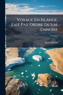 Voyage En Islande, Fait Par Ordre De S.M. Danoise; Volume 2 - Bjarni Pálsson - cover