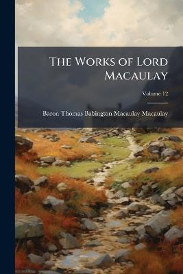 The Works of Lord Macaulay, Volume 12 - Baron Thomas Babington Macaula Macaulay - cover