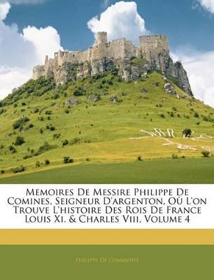 Memoires De Messire Philippe De Comines, Seigneur D'argenton, Où L'on Trouve L'histoire Des Rois De France Louis Xi. & Charles Viii; Volume 4 - Philippe De Commynes - cover
