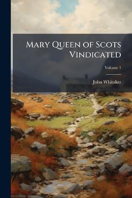 Mary Queen of Scots Vindicated; Volume 1 - John Whitaker - cover