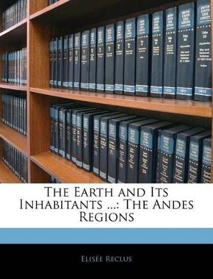 The Earth and Its Inhabitants ...: The Andes Regions - Elisée Reclus - cover