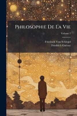 Philosophie De La Vie; Volume 2 - Friedrich Von Schlegel,Friedrich Guénot - cover