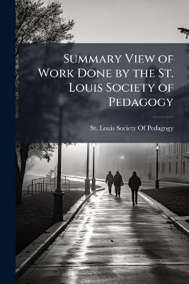 Summary View of Work Done by the St. Louis Society of Pedagogy: During the Year 1894-5, Including Addresses by Edward H. Long, Francis E. Cook, and William M. Bryant - cover
