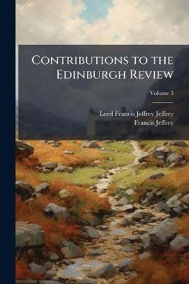 Contributions to the Edinburgh Review; Volume 3 - Lord Francis Jeffrey Jeffrey,Francis Jeffrey - cover