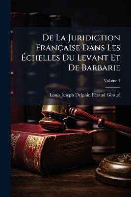 De La Juridiction Française Dans Les Échelles Du Levant Et De Barbarie: Étude Sur La Condition Légale Des Étrangers Dans Les Pays Hors Chrétienté; Volume 1 - Louis-Joseph-Delphin Féraud-Giraud - cover