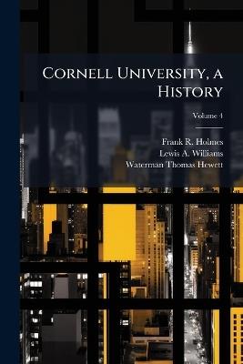 Cornell University, a History, Volume 4 - Frank R Holmes,Waterman Thomas Hewett,Lewis A Williams - cover