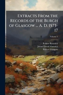 Extracts From the Records of the Burgh of Glasgow ... A. D. 1573-17; Volume 4 - Robert Renwick,James David Marwick,Robert Glasgow - cover