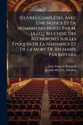 OEuvres Complètes, Avec Une Notice Et De Nombreuses Notes Par M. [A.J.Q.] Beuchot, Des Recherches Sur Les Époques De La Naissance Et De La Mort De Regnard, Par Beffara: Précédées D'un Essai [&c.] Par A. Michiels - Jean François Regnard,Joseph Alfred X Michiels - cover