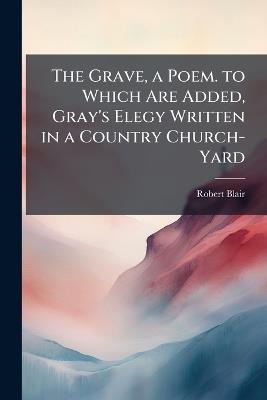 The Grave, a Poem. to Which Are Added, Gray's Elegy Written in a Country Church-Yard: And Parnell's Hermit - Robert Blair - cover
