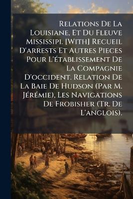 Relations De La Louisiane, Et Du Fleuve Mississipi. [With] Recueil D'arrests Et Autres Pieces Pour L'établissement De La Compagnie D'occident. Relation De La Baie De Hudson (Par M. Jérémie), Les Navigations De Frobisher (Tr. De L'anglois). - Anonymous - cover